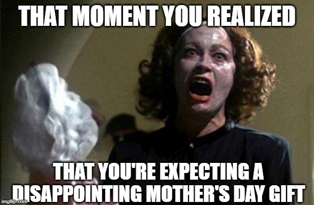 Mommy dearest  | THAT MOMENT YOU REALIZED; THAT YOU'RE EXPECTING A DISAPPOINTING MOTHER'S DAY GIFT | image tagged in mommy dearest | made w/ Imgflip meme maker