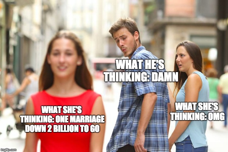Distracted Boyfriend Meme | WHAT HE'S THINKING: DAMN; WHAT SHE'S THINKING: ONE MARRIAGE DOWN 2 BILLION TO GO; WHAT SHE'S THINKING: OMG | image tagged in memes,distracted boyfriend | made w/ Imgflip meme maker