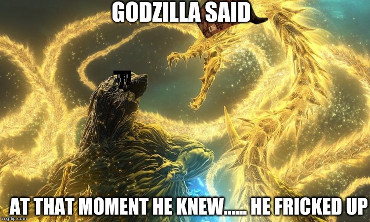 Godzilla messes up | GODZILLA SAID; AT THAT MOMENT HE KNEW...... HE FRICKED UP | image tagged in funny,godzilla | made w/ Imgflip meme maker