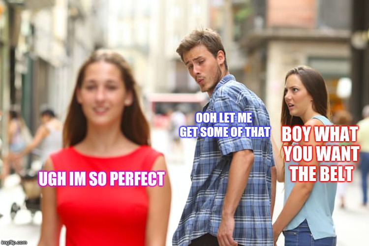 Distracted Boyfriend Meme | UGH IM SO PERFECT OOH LET ME GET SOME OF THAT BOY WHAT YOU WANT THE BELT | image tagged in memes,distracted boyfriend | made w/ Imgflip meme maker