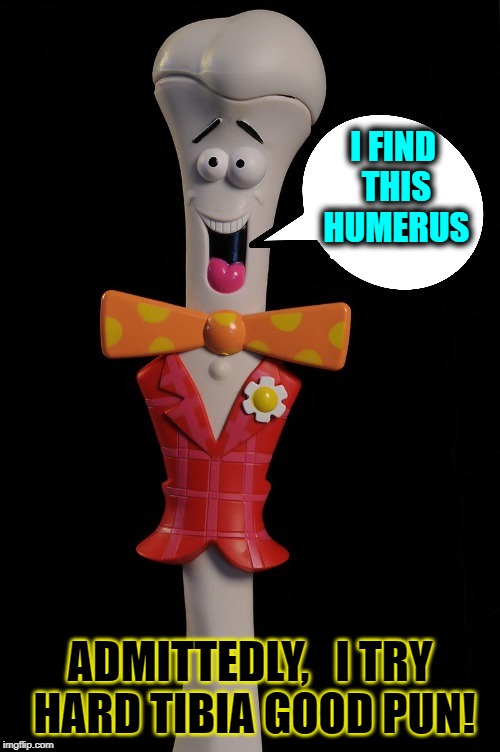 Dr. Dry Bones will Tickle Your Funny Bone | I FIND THIS HUMERUS ADMITTEDLY,   I TRY   HARD TIBIA GOOD PUN! | image tagged in tickle your funny bone,tibia,humorous humerus,vince vance,dem bones dem bones,dem dry bones | made w/ Imgflip meme maker