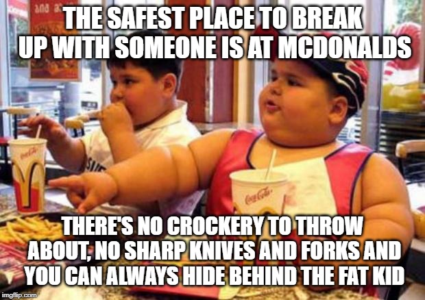 McDonald's fat boy | THE SAFEST PLACE TO BREAK UP WITH SOMEONE IS AT MCDONALDS; THERE'S NO CROCKERY TO THROW ABOUT, NO SHARP KNIVES AND FORKS AND YOU CAN ALWAYS HIDE BEHIND THE FAT KID | image tagged in mcdonald's fat boy | made w/ Imgflip meme maker