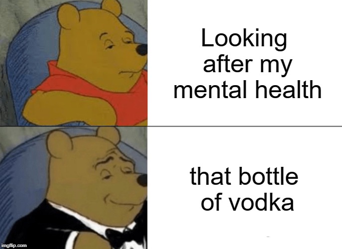 Tuxedo Winnie The Pooh Meme | Looking after my mental health; that bottle of vodka | image tagged in memes,tuxedo winnie the pooh | made w/ Imgflip meme maker