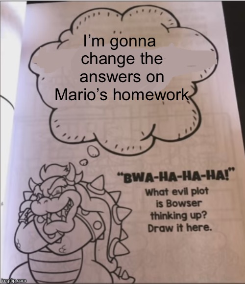 bowser evil plot | I’m gonna change the answers on Mario’s homework | image tagged in bowser evil plot | made w/ Imgflip meme maker