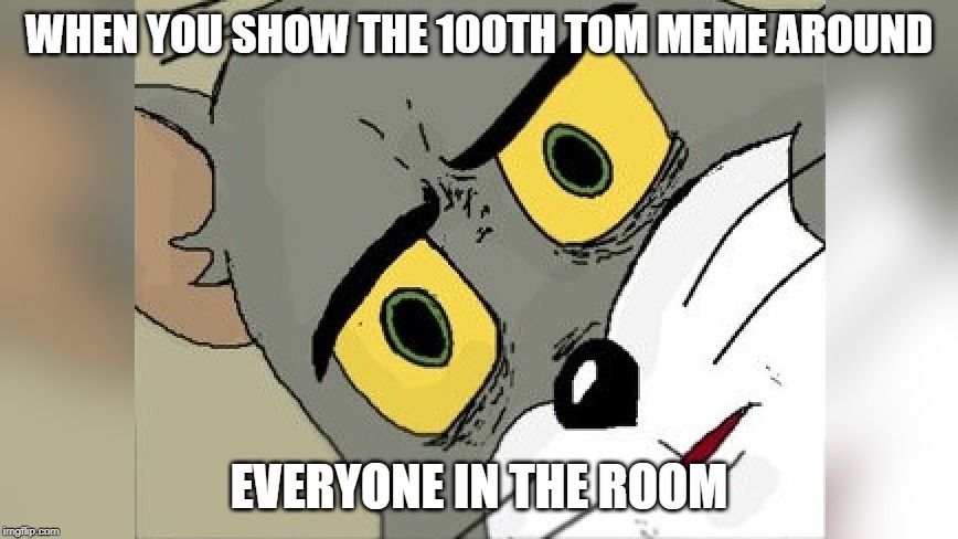 TOM is everywhere | WHEN YOU SHOW THE 100TH TOM MEME AROUND; EVERYONE IN THE ROOM | image tagged in tom and jerry,too funny,x x everywhere | made w/ Imgflip meme maker