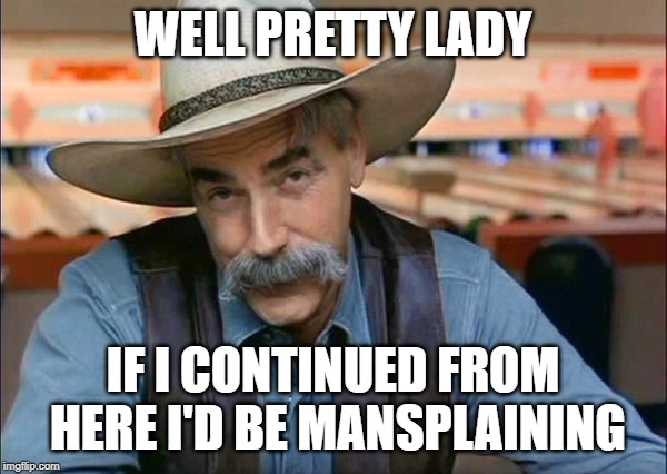 Sam Elliott special kind of stupid | WELL PRETTY LADY IF I CONTINUED FROM HERE I'D BE MANSPLAINING | image tagged in sam elliott special kind of stupid | made w/ Imgflip meme maker