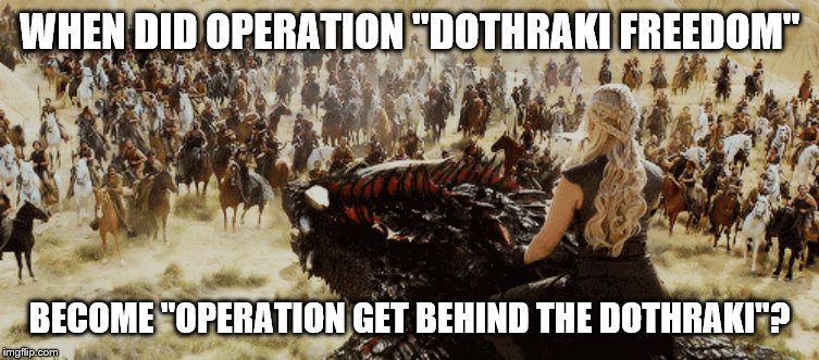 Dothraki | WHEN DID OPERATION "DOTHRAKI FREEDOM"; BECOME "OPERATION GET BEHIND THE DOTHRAKI"? | image tagged in game of thrones,dothraki,daenerys targaryen,daenerys | made w/ Imgflip meme maker