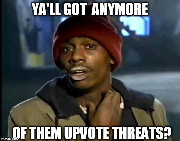 Y'all Got Any More Of That Meme | YA'LL GOT  ANYMORE OF THEM UPVOTE THREATS? | image tagged in memes,y'all got any more of that | made w/ Imgflip meme maker