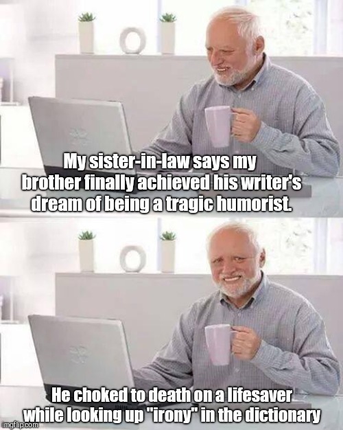 Hide the Pain Harold Meme | My sister-in-law says my brother finally achieved his writer's dream of being a tragic humorist. He choked to death on a lifesaver while looking up "irony" in the dictionary | image tagged in memes,hide the pain harold,dark humor,puns | made w/ Imgflip meme maker