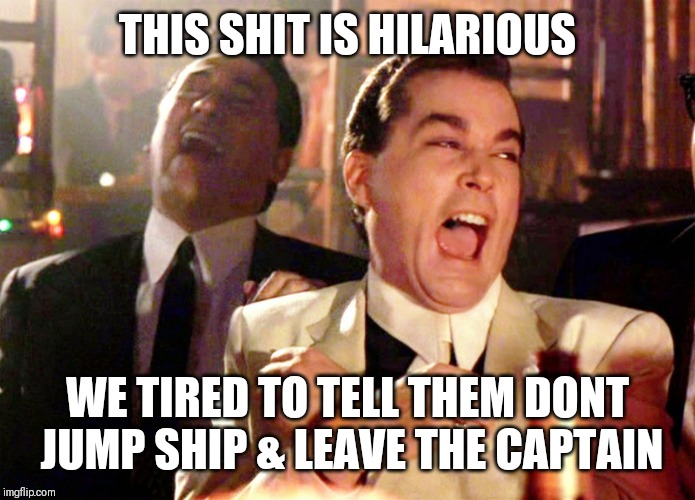 Jroc113 | THIS SHIT IS HILARIOUS; WE TIRED TO TELL THEM DONT JUMP SHIP & LEAVE THE CAPTAIN | image tagged in good fellas hilarious | made w/ Imgflip meme maker