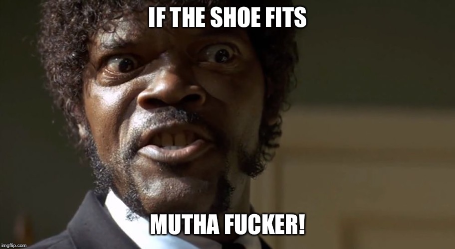  Samuel L Jackson say one more time  | IF THE SHOE FITS; MUTHA FUCKER! | image tagged in samuel l jackson say one more time | made w/ Imgflip meme maker