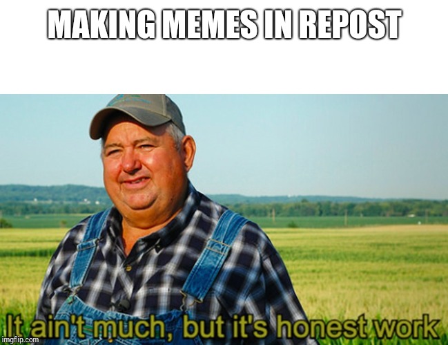 It ain't much, but it's honest work | MAKING MEMES IN REPOST | image tagged in it ain't much but it's honest work | made w/ Imgflip meme maker