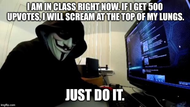 spying | I AM IN CLASS RIGHT NOW. IF I GET 500 UPVOTES, I WILL SCREAM AT THE TOP OF MY LUNGS. JUST DO IT. | image tagged in spying | made w/ Imgflip meme maker