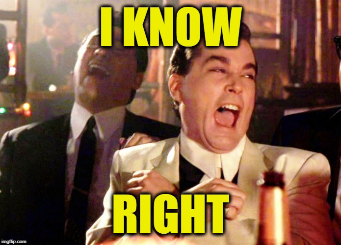Good Fellas Hilarious Meme | I KNOW RIGHT | image tagged in memes,good fellas hilarious | made w/ Imgflip meme maker