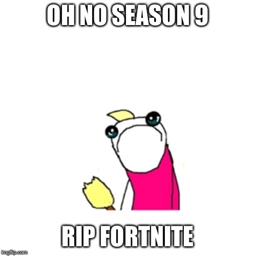 Sad X All The Y Meme | OH NO SEASON 9; RIP FORTNITE | image tagged in memes,sad x all the y | made w/ Imgflip meme maker