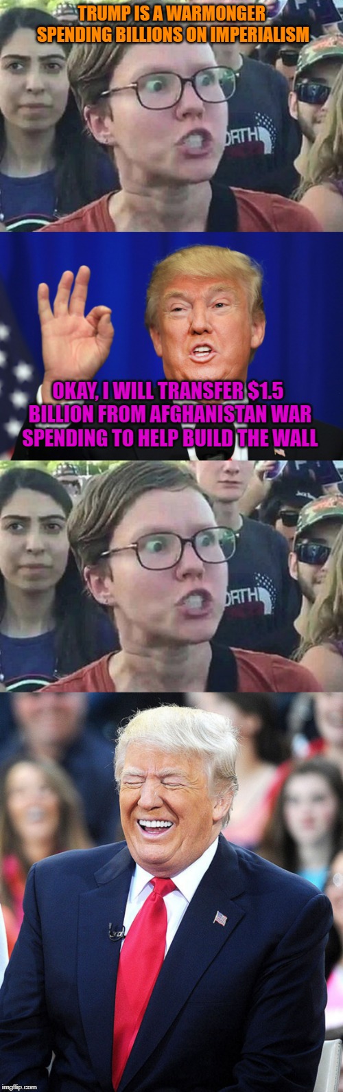 They are never happy | TRUMP IS A WARMONGER SPENDING BILLIONS ON IMPERIALISM; OKAY, I WILL TRANSFER $1.5 BILLION FROM AFGHANISTAN WAR SPENDING TO HELP BUILD THE WALL | image tagged in triggered liberal,trump laughing,the best trump,politics,libtards,build a wall | made w/ Imgflip meme maker