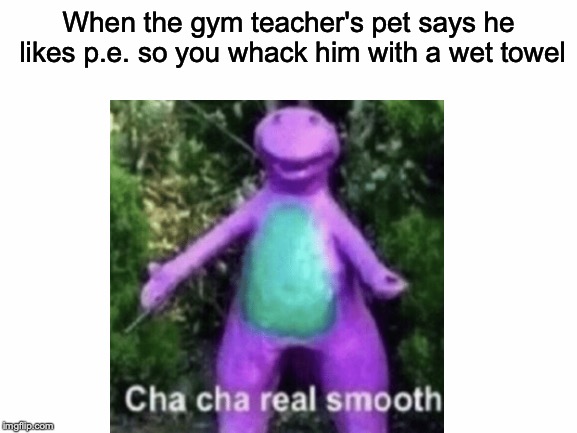 Allow me to introduce the "boys locker room" meme to Imgflip! | When the gym teacher's pet says he likes p.e. so you whack him with a wet towel | image tagged in memes,funny,dank memes,boys locker room,barney,cha cha real smooth | made w/ Imgflip meme maker
