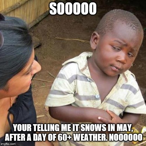 Third World Skeptical Kid | SOOOOO; YOUR TELLING ME IT SNOWS IN MAY, AFTER A DAY OF 60+ WEATHER. NOOOOOO | image tagged in memes,third world skeptical kid | made w/ Imgflip meme maker