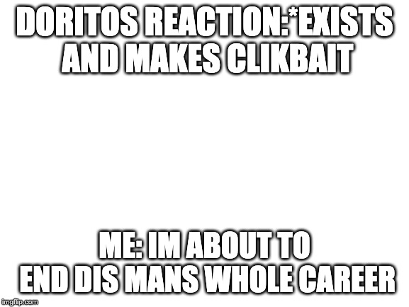 Blank White Template | DORITOS REACTION:*EXISTS AND MAKES CLIKBAIT; ME: IM ABOUT TO END DIS MANS WHOLE CAREER | image tagged in blank white template | made w/ Imgflip meme maker