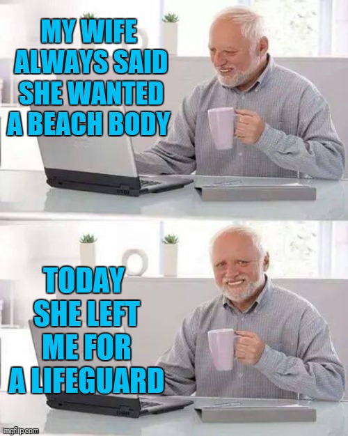 Harold the single body | MY WIFE ALWAYS SAID SHE WANTED A BEACH BODY; TODAY SHE LEFT ME FOR A LIFEGUARD | image tagged in memes,hide the pain harold,beach body,swimming,summer,relationships | made w/ Imgflip meme maker