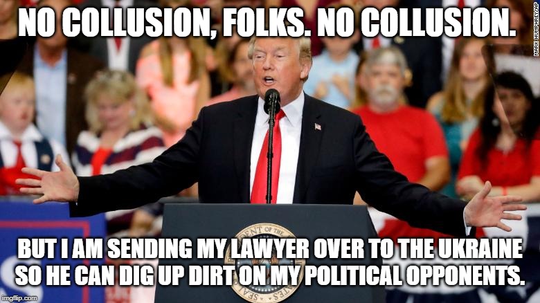 It's not obstruction of justice if we obstruct an investigation! | NO COLLUSION, FOLKS. NO COLLUSION. BUT I AM SENDING MY LAWYER OVER TO THE UKRAINE SO HE CAN DIG UP DIRT ON MY POLITICAL OPPONENTS. | image tagged in donald trump,rudy giuliani,conservatives,conservative hypocrisy,trump russia collusion | made w/ Imgflip meme maker