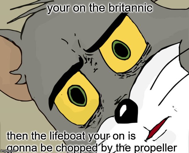 Unsettled Tom Meme | your on the britannic; then the lifeboat your on is gonna be chopped by the propeller | image tagged in memes,unsettled tom | made w/ Imgflip meme maker