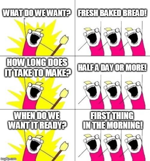 What Do We Want 3 Meme | WHAT DO WE WANT? FRESH BAKED BREAD! HOW LONG DOES IT TAKE TO MAKE? HALF A DAY OR MORE! WHEN DO WE WANT IT READY? FIRST THING IN THE MORNING! | image tagged in memes,what do we want 3 | made w/ Imgflip meme maker