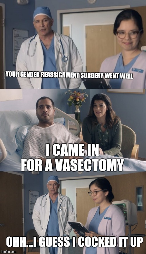 Just OK Surgeon commercial | YOUR GENDER REASSIGNMENT SURGERY WENT WELL; I CAME IN FOR A VASECTOMY; OHH...I GUESS I COCKED IT UP | image tagged in just ok surgeon commercial | made w/ Imgflip meme maker