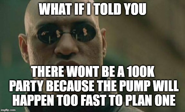 WHAT IF I TOLD YOU; THERE WONT BE A 100K PARTY BECAUSE THE PUMP WILL HAPPEN TOO FAST TO PLAN ONE | made w/ Imgflip meme maker