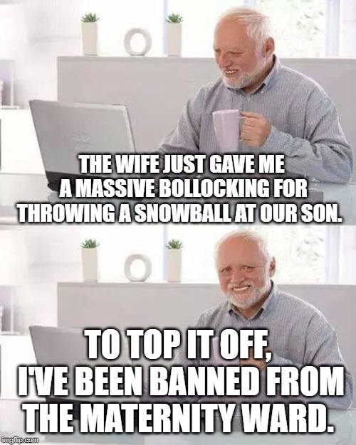 Hide the Pain Harold | THE WIFE JUST GAVE ME A MASSIVE BOLLOCKING FOR THROWING A SNOWBALL AT OUR SON. TO TOP IT OFF, I'VE BEEN BANNED FROM THE MATERNITY WARD. | image tagged in memes,hide the pain harold | made w/ Imgflip meme maker