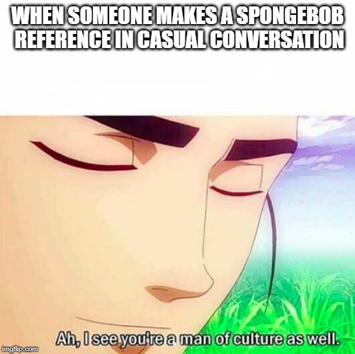 Ah,I see you are a man of culture as well | WHEN SOMEONE MAKES A SPONGEBOB REFERENCE IN CASUAL CONVERSATION | image tagged in ah i see you are a man of culture as well | made w/ Imgflip meme maker