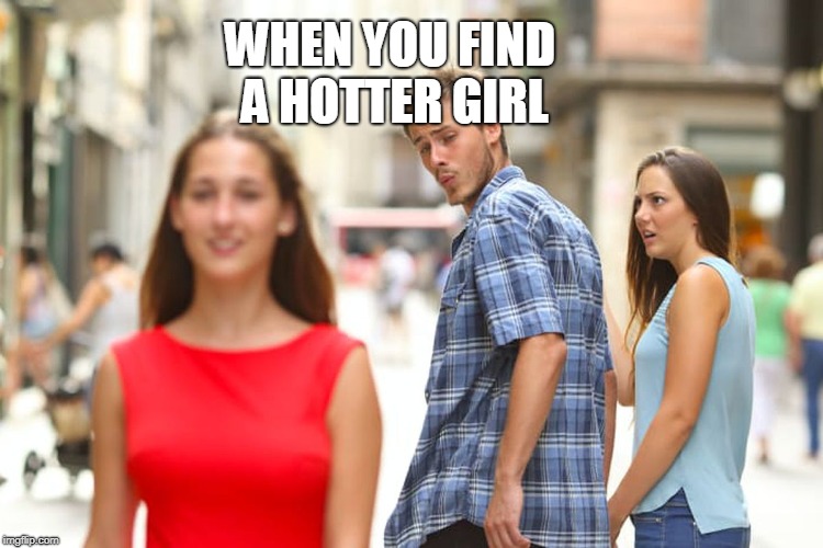 girls | WHEN YOU FIND A HOTTER GIRL | image tagged in memes,distracted boyfriend | made w/ Imgflip meme maker