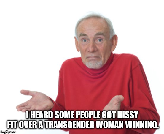 Guess I'll die  | I HEARD SOME PEOPLE GOT HISSY FIT OVER A TRANSGENDER WOMAN WINNING. | image tagged in guess i'll die | made w/ Imgflip meme maker