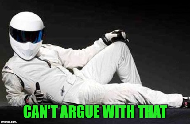 The Stig Agrees | CAN'T ARGUE WITH THAT | image tagged in the stig agrees | made w/ Imgflip meme maker