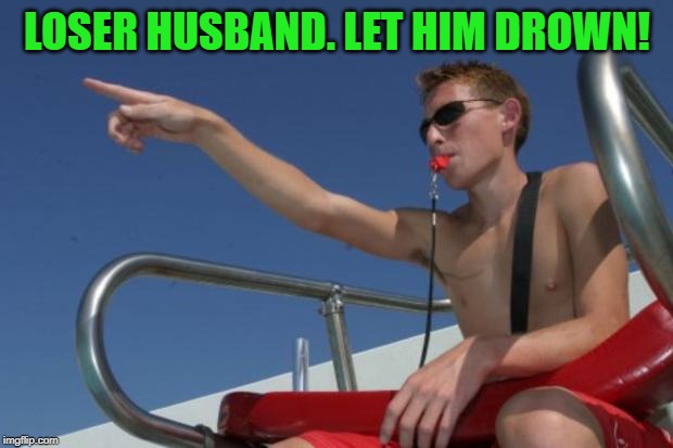 Life guard | LOSER HUSBAND. LET HIM DROWN! | image tagged in life guard | made w/ Imgflip meme maker