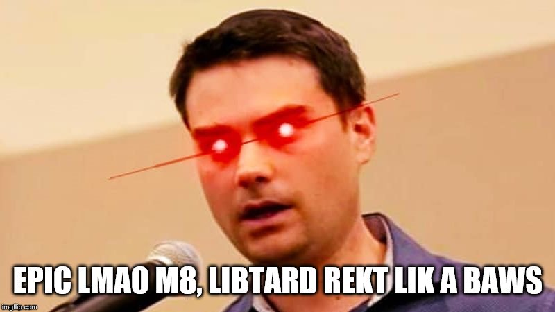 Ben Shapiro DESTROYS Liberals | EPIC LMAO M8, LIBTARD REKT LIK A BAWS | image tagged in ben shapiro destroys liberals | made w/ Imgflip meme maker