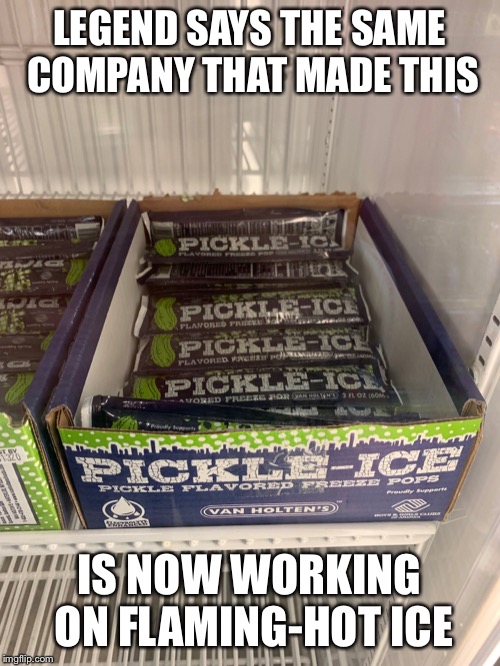 Looks like I made a second pickle ice meme | LEGEND SAYS THE SAME COMPANY THAT MADE THIS; IS NOW WORKING ON FLAMING-HOT ICE | image tagged in ice,flame,pickle,random,second,freezer | made w/ Imgflip meme maker