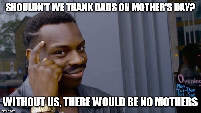 Roll Safe Think About It Meme | SHOULDN'T WE THANK DADS ON MOTHER'S DAY? WITHOUT US, THERE WOULD BE NO MOTHERS | image tagged in memes,roll safe think about it | made w/ Imgflip meme maker