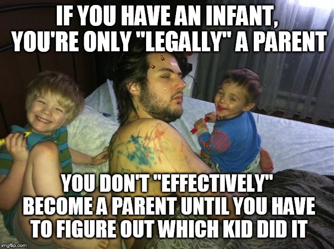 Who let the kids in? | IF YOU HAVE AN INFANT, YOU'RE ONLY "LEGALLY" A PARENT; YOU DON'T "EFFECTIVELY" BECOME A PARENT UNTIL YOU HAVE TO FIGURE OUT WHICH KID DID IT | image tagged in who let the kids in | made w/ Imgflip meme maker