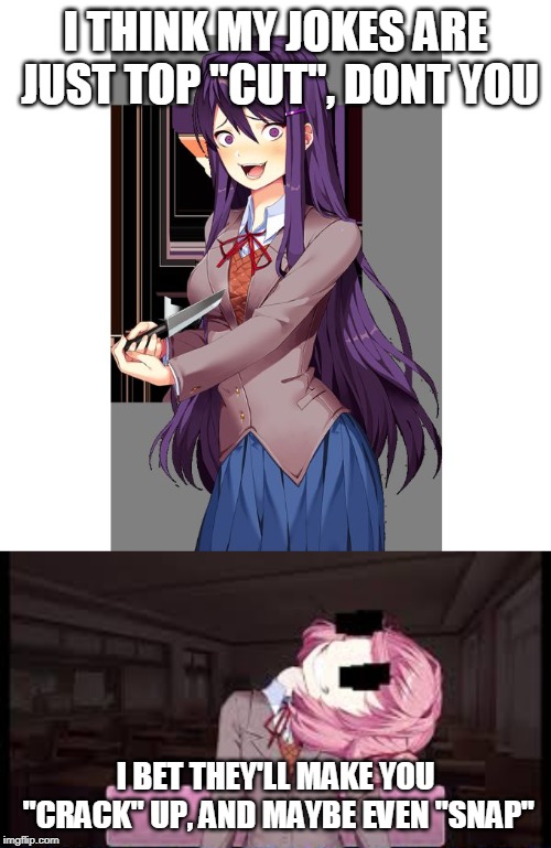 Some more of my fxxked up humor | I THINK MY JOKES ARE JUST TOP "CUT", DONT YOU; I BET THEY'LL MAKE YOU "CRACK" UP, AND MAYBE EVEN "SNAP" | image tagged in yuri and knife,natsuki | made w/ Imgflip meme maker
