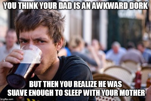Lazy College Senior | YOU THINK YOUR DAD IS AN AWKWARD DORK; BUT THEN YOU REALIZE HE WAS SUAVE ENOUGH TO SLEEP WITH YOUR MOTHER | image tagged in memes,lazy college senior | made w/ Imgflip meme maker