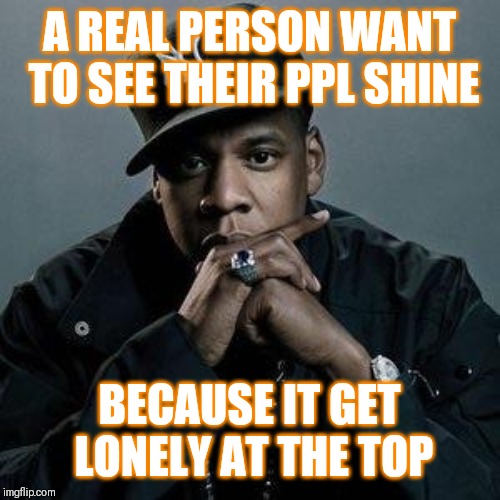 Jroc113 | A REAL PERSON WANT TO SEE THEIR PPL SHINE; BECAUSE IT GET LONELY AT THE TOP | image tagged in jay z | made w/ Imgflip meme maker