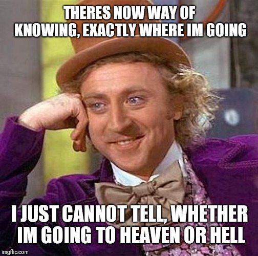Creepy Condescending Wonka Meme | THERES NOW WAY OF KNOWING, EXACTLY WHERE IM GOING I JUST CANNOT TELL, WHETHER IM GOING TO HEAVEN OR HELL | image tagged in memes,creepy condescending wonka | made w/ Imgflip meme maker