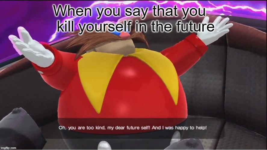 Robotnik's depression | When you say that you

 kill yourself in the future | image tagged in gaming,sonic the hedgehog | made w/ Imgflip meme maker