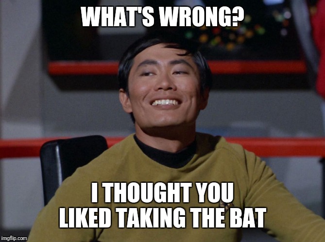 Sulu smug | WHAT'S WRONG? I THOUGHT YOU LIKED TAKING THE BAT | image tagged in sulu smug | made w/ Imgflip meme maker