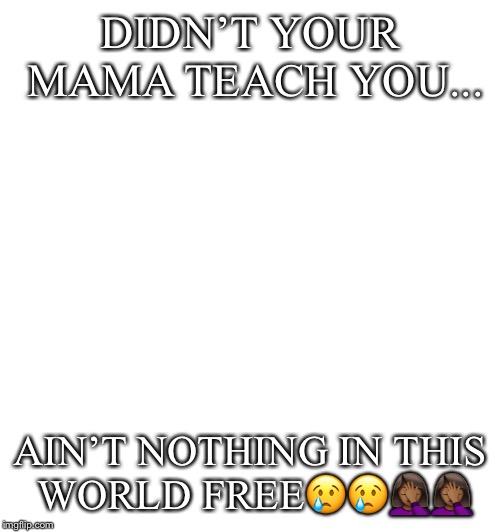 Chef Gordon Ramsay Meme | DIDN’T YOUR MAMA TEACH YOU... AIN’T NOTHING IN THIS WORLD FREE😢😢🤦🏾‍♀️🤦🏾‍♀️ | image tagged in memes,chef gordon ramsay | made w/ Imgflip meme maker