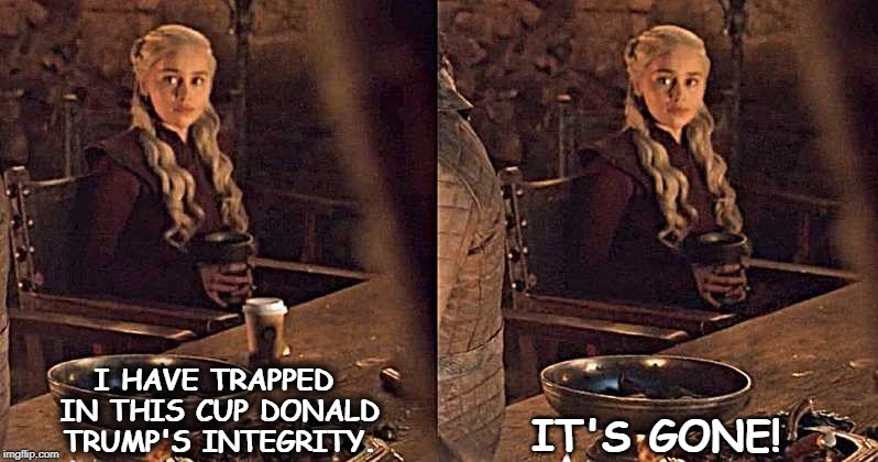 I HAVE TRAPPED IN THIS CUP DONALD TRUMP'S INTEGRITY. IT'S GONE! | image tagged in game of thrones,coffee cup,trump,integrity | made w/ Imgflip meme maker