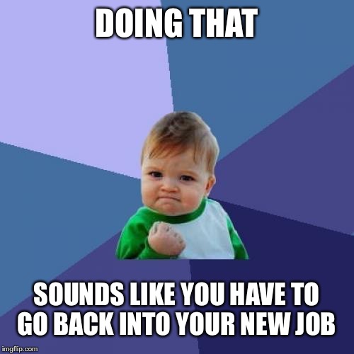 Success Kid Meme | DOING THAT SOUNDS LIKE YOU HAVE TO GO BACK INTO YOUR NEW JOB | image tagged in memes,success kid | made w/ Imgflip meme maker