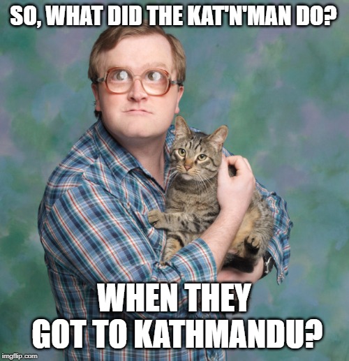 SO, WHAT DID THE KAT'N'MAN DO? WHEN THEY GOT TO KATHMANDU? | made w/ Imgflip meme maker
