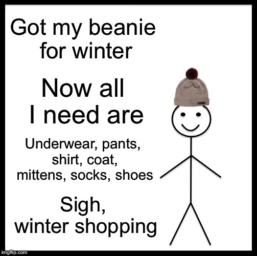 Be Like Bill Meme |  Got my beanie for winter; Now all I need are; Underwear, pants, shirt, coat, mittens, socks, shoes; Sigh, winter shopping | image tagged in memes,be like bill | made w/ Imgflip meme maker